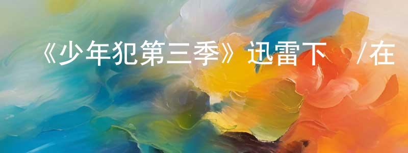 陳學禮的動漫綜藝大全,《少年犯第三季》迅雷下載/在線觀看-都市情感-美劇天堂